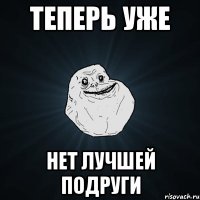 ТЕПЕРЬ УЖЕ НЕТ ЛУЧШЕЙ ПОДРУГИ