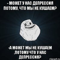 - Может у нас депрессия потому, что мы не кушаем? -А может мы не кушаем ,потому что у нас депрессия?