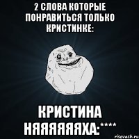 2 слова которые понравиться только Кристинке: КРИСТИНА НЯЯЯЯЯЯХА:****