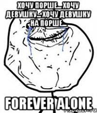 Хочу порше... Хочу девушку... Хочу девушку на порше... Forever Alone