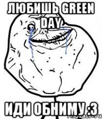 Любишь Green day Иди обниму :3