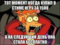 тот момент когда купил в стиме игру за 1500 а на следуйщий день она стала бесплатно