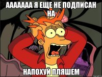 ААААААА я еще не подписан на наПоХуЙ ПлЯшЕм