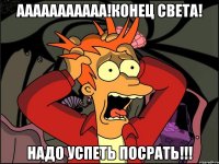 Ааааааааааа!Конец света! Надо успеть посрать!!!