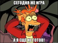 Сегодня же игра а я ещё не готов!