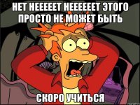 НЕТ НЕЕЕЕЕТ НЕЕЕЕЕЕТ ЭТОГО ПРОСТО НЕ МОЖЕТ БЫТЬ СКОРО УЧИТЬСЯ