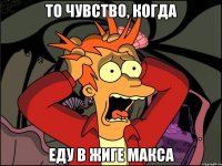 то чувство, когда еду в жиге Макса