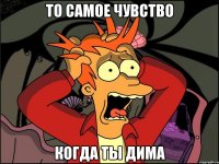 то самое чувство когда ты дима