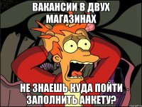 Вакансии в двух магазинах не знаешь куда пойти заполнить анкету?