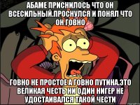 Абаме приснилось что он всесильный.проснулся и понял что он говно Говно не простое а говно путина.это великая честь ни один нигер не удостаивался такой чести