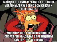 Майдан это культура киева это лицо украины.грязь говно бомжи как и вся власть Министр мвд гомосек министр спорта гей кандидат в президенты вафлёр что за страна