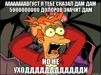 аааааааавгуст я тебе сказал дам дам 5000000000 долоров значит дам но не уходддддддддддди