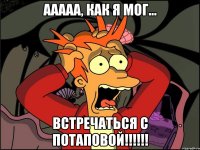 Ааааа, как я мог... встречаться с потаповой!!!!!!