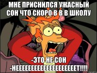 МНЕ ПРИСНИЛСЯ УЖАСНЫЙ СОН ЧТО СКОРО В В В ШКОЛУ -ЭТО НЕ СОН -НЕЕЕЕЕЕЕЕЕЕЕЕЕЕЕЕЕЕЕЕТ!!!!