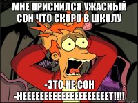 МНЕ ПРИСНИЛСЯ УЖАСНЫЙ СОН ЧТО СКОРО В ШКОЛУ -ЭТО НЕ СОН -НЕЕЕЕЕЕЕЕЕЕЕЕЕЕЕЕЕЕЕЕТ!!!!