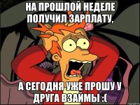 на прошлой неделе получил зарплату, а сегодня уже прошу у друга взаймы :(