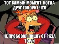 Тот самый момент, когда друг говорит что не пробовал пиццу от Pizza Town