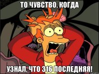 То чувство, когда узнал, что 316 последняя!