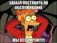 забыл поставить на обслуживание мы все умрем!!!!!