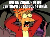 Когда узнал, что до сентября осталось 14 дней. 