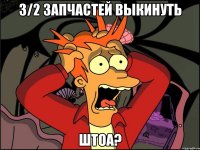 3/2 запчастей выкинуть Штоа?