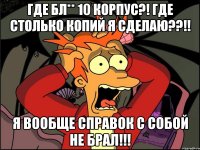 Где бл** 10 корпус?! Где столько копий я сделаю??!! Я вообще справок с собой не брал!!!