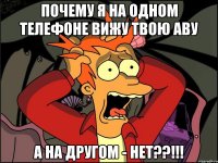 ПОЧЕМУ Я НА ОДНОМ ТЕЛЕФОНЕ ВИЖУ ТВОЮ АВУ А НА ДРУГОМ - НЕТ??!!!