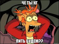 ЧЕ ТЫ КГ ПИТЬ БУДЕМ??