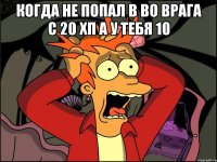 Когда не попал в во врага с 20 хп а у тебя 10 