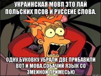 Украинская мовп это лай польских псов и руссеие слова. Одну буковку убрали две прибавили вот и мова.собачий язык со змеиной примесью