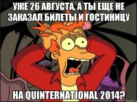 УЖЕ 26 АВГУСТА, А ТЫ ЕЩЕ НЕ ЗАКАЗАЛ БИЛЕТЫ И ГОСТИНИЦУ НА QUINTERNATIONAL 2014?