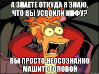 А знаете откуда я знаю, что вы усвоили инфу? Вы просто неосознанно машите головой