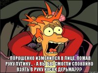  - Порошенко изменился в лице, пожав руку Путину... - А Вы бы смогли спокойно взять в руку кусок дерьма???