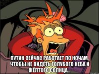  Путин сейчас работает по ночам, чтобы не видеть голубого неба и жёлтого солнца...