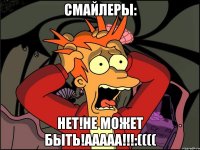 Смайлеры: Нет!Не может быть!Ааааа!!!:((((