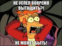 Не успел вовремя вытащить?! Не может быть!