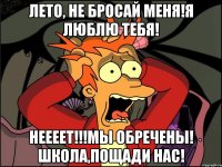 Лето, не бросай меня!Я люблю тебя! НЕЕЕЕТ!!!МЫ ОБРЕЧЕНЫ! ШКОЛА,ПОЩАДИ НАС!