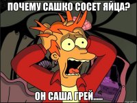 Почему сашко сосет яйца? ОН САША ГРЕЙ.....