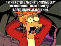 ПУТИН ХОТЕЛ ЗАМОЧИТЬ "премьера" самопровозглашенной ДНР Александра Захарченко 