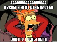 aaaaaaaaaaaaaaaaa неужели этот день настал завтро 1 сеньтября