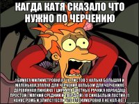 кагда катя сказало что нужно по черчению 1 бумага милиметровка А3 10 листов 2 Калька большая и маленькая,3Папка для черчения 4Альбом для черчения6 деревянная линейка 7 циркул,8 цветные ручки,9 карандаш простой ( мягкий средний и твердый) 10 синебелый ластик 11 конус ромб и элипс!!!Если что это нумеровка а не кол-во ;)