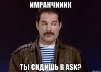 Имранчииик Ты сидишь в ask?