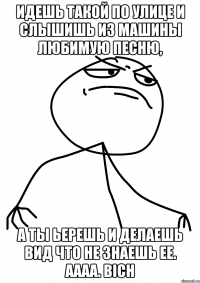 Идешь такой по улице и слышишь из машины любимую песню, а ты ьерешь и делаешь вид что не знаешь ее. Аааа. Bich