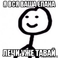 Я ВСЯ ВАША ЕПАНА ЛЕЧИ УЖЕ ТАВАЙ