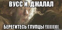 Вусс и. Джалал Берегитесь глупцы !))))))((