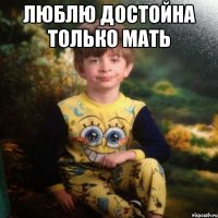 ЛЮБЛЮ ДОСТОЙНА ТОЛЬКО МАТЬ 