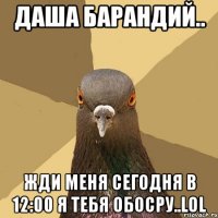 Даша Барандий.. Жди меня сегодня в 12:00 Я тебя обосру..LOL