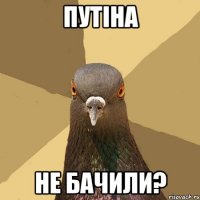 пУТІНА НЕ БАЧИЛИ?