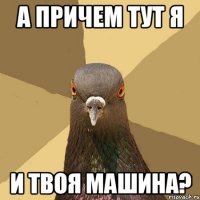 А причем тут я и твоя машина?