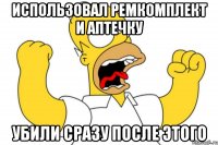 Использовал ремкомплект и аптечку Убили сразу после этого